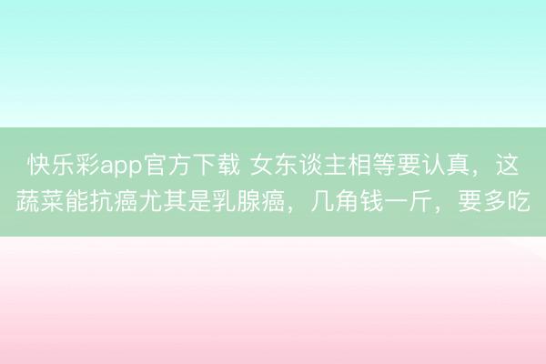 快乐彩app官方下载 女东谈主相等要认真,这蔬菜能抗癌尤其是乳腺癌,几角钱一斤,要多吃