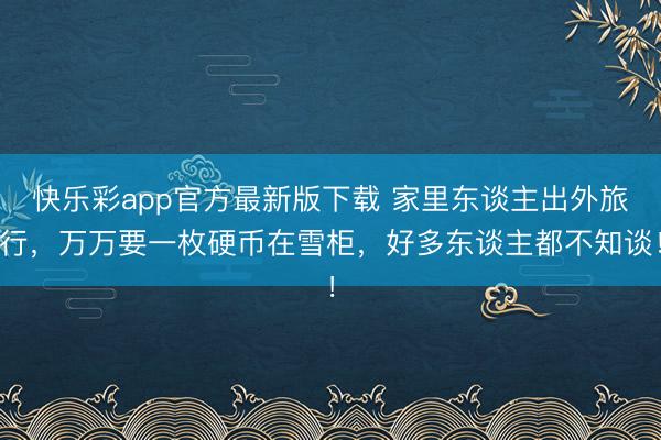 快乐彩app官方最新版下载 家里东谈主出外旅行，万万要一枚硬币在雪柜，好多东谈主都不知谈！