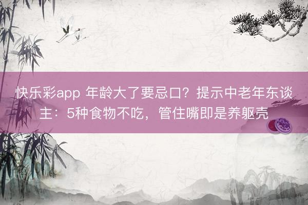 快乐彩app 年龄大了要忌口?提示中老年东谈主:5种食物不吃,管住嘴即是养躯壳