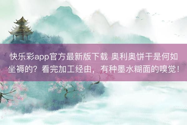 快乐彩app官方最新版下载 奥利奥饼干是何如坐褥的?看完加工经由,有种墨水糊面的嗅觉!