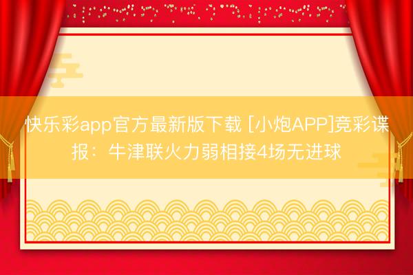 快乐彩app官方最新版下载 [小炮APP]竞彩谍报：牛津联火力弱相接4场无进球