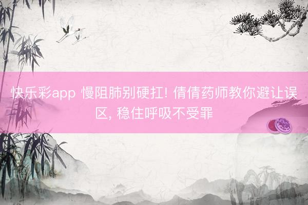 快乐彩app 慢阻肺别硬扛! 倩倩药师教你避让误区， 稳住呼吸不受罪