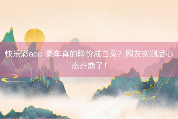 快乐彩app 豪车真的降价成白菜？网友实测后心态齐崩了！