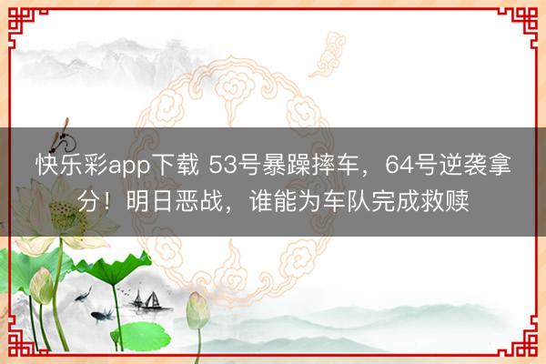 快乐彩app下载 53号暴躁摔车,64号逆袭拿分!明日恶战,谁能为车队完成救赎