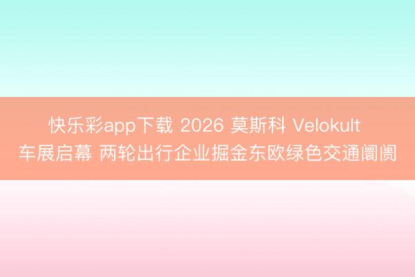 快乐彩app下载 2026 莫斯科 Velokult 车展启幕 两轮出行企业掘金东欧绿色交通阛阓