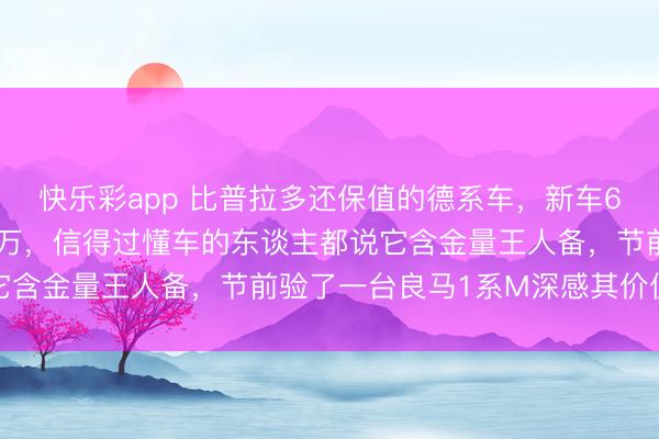 快乐彩app 比普拉多还保值的德系车,新车60万开十四年还能卖40万,信得过懂车的东谈主都说它含金量王人备,节前验了一台良马1系M深感其价值超卓