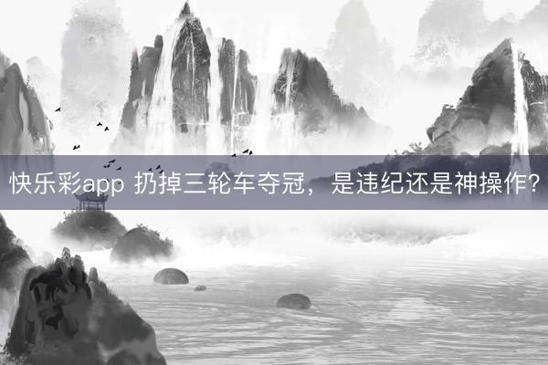 快乐彩app 扔掉三轮车夺冠,是违纪还是神操作?
