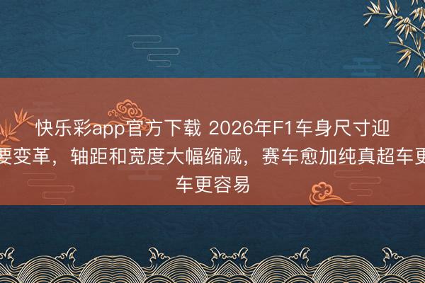 快乐彩app官方下载 2026年F1车身尺寸迎来首要变革,轴距和宽度大幅缩减,赛车愈加纯真超车更容易