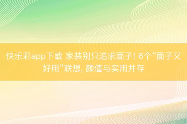 快乐彩app下载 家装别只追求面子! 6个“面子又好用”联想， 颜值与实用并存