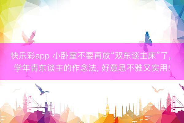快乐彩app 小卧室不要再放“双东谈主床”了, 学年青东谈主的作念法, 好意思不雅又实用!
