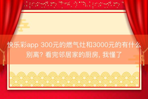快乐彩app 300元的燃气灶和3000元的有什么别离? 看完邻居家的厨房， 我懂了