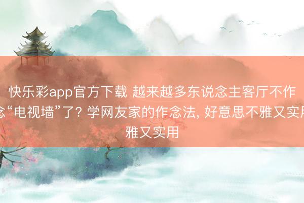 快乐彩app官方下载 越来越多东说念主客厅不作念“电视墙”了? 学网友家的作念法， 好意思不雅又实用