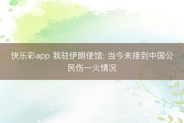 快乐彩app 我驻伊朗使馆: 当今未接到中国公民伤一火情况