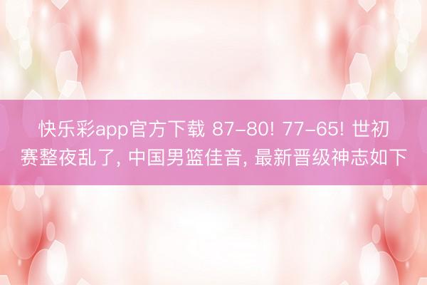 快乐彩app官方下载 87-80! 77-65! 世初赛整夜乱了， 中国男篮佳音， 最新晋级神志如下