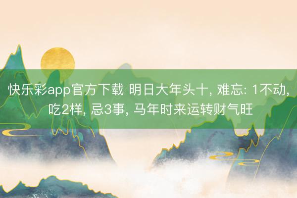 快乐彩app官方下载 明日大年头十， 难忘: 1不动， 吃2样， 忌3事， 马年时来运转财气旺