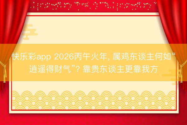 快乐彩app 2026丙午火年, 属鸡东谈主何如“逍遥得财气”? 靠贵东谈主更靠我方