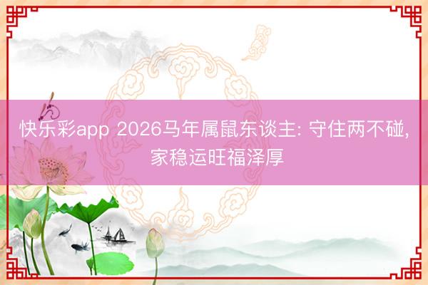 快乐彩app 2026马年属鼠东谈主: 守住两不碰, 家稳运旺福泽厚