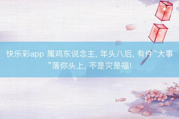 快乐彩app 属鸡东说念主, 年头八后, 有件“大事”落你头上, 不是灾是福!