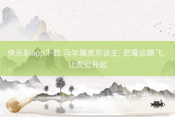 快乐彩app下载 马年属虎东谈主: 把霉运踢飞, 让虎运升起