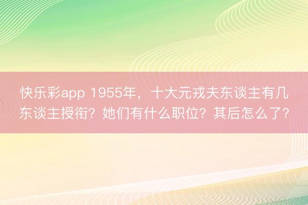 快乐彩app 1955年,十大元戎夫东谈主有几东谈主授衔?她们有什么职位?其后怎么了?