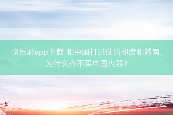 快乐彩app下载 和中国打过仗的印度和越南,为什么齐不买中国火器?