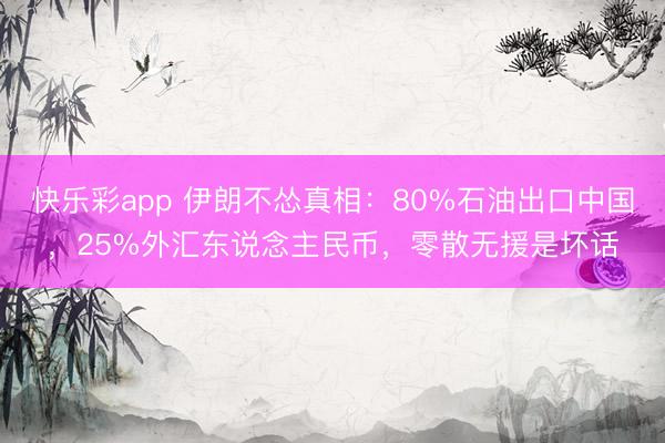 快乐彩app 伊朗不怂真相:80%石油出口中国,25%外汇东说念主民币,零散无援是坏话
