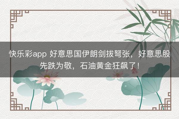 快乐彩app 好意思国伊朗剑拔弩张，好意思股先跌为敬，石油黄金狂飙了！