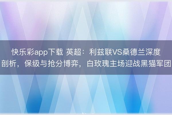 快乐彩app下载 英超：利兹联VS桑德兰深度剖析，保级与抢分博弈，白玫瑰主场迎战黑猫军团
