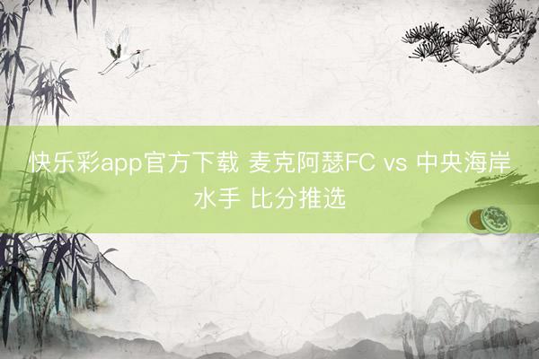 快乐彩app官方下载 麦克阿瑟FC vs 中央海岸水手 比分推选