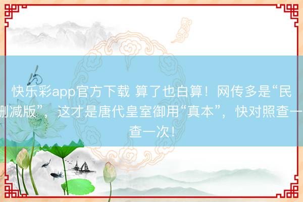 快乐彩app官方下载 算了也白算！网传多是“民间删减版”，这才是唐代皇室御用“真本”，快对照查一次！
