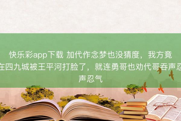 快乐彩app下载 加代作念梦也没猜度，我方竟然在四九城被王平河打脸了，就连勇哥也劝代哥吞声忍气