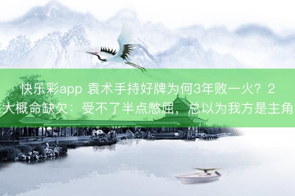快乐彩app 袁术手持好牌为何3年败一火？2大概命缺欠：受不了半点憋屈，总以为我方是主角