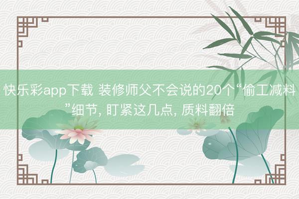 快乐彩app下载 装修师父不会说的20个“偷工减料”细节， 盯紧这几点， 质料翻倍